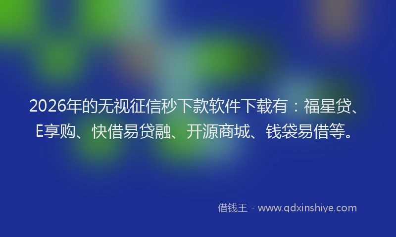 2026年的无视征信秒下款软件下载有：福星贷、E享购、快借易贷融、开源商城、钱袋易借等。