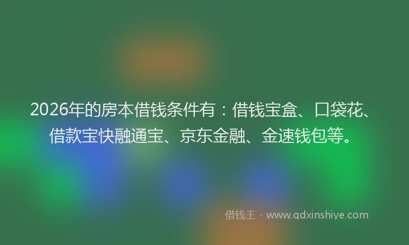2026年的房本借钱条件有：借钱宝盒、口袋花、借款宝快融通宝、京东金融、金速钱包等。