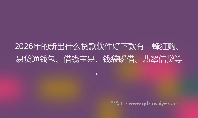 2026年的新出什么贷款软件好下款有：蜂狂购、易贷通钱包、借钱宝易、钱袋瞬借、翡翠信贷等。