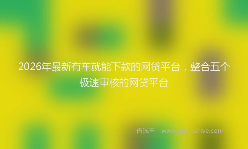 2026年最新有车就能下款的网贷平台，整合五个极速审核的网贷平台