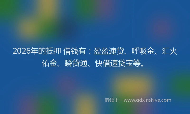 2026年的抵押 借钱有：盈盈速贷、呼吸金、汇火佑金、瞬贷通、快借速贷宝等。