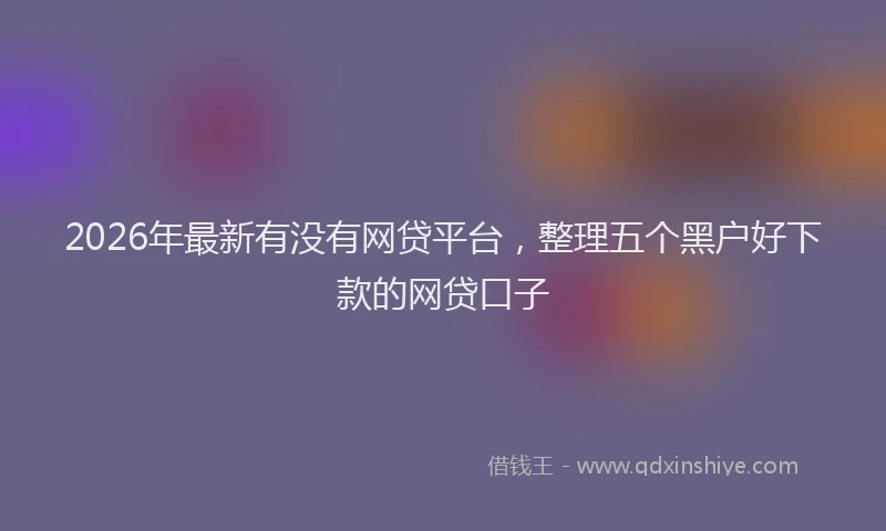 2026年最新有没有网贷平台，整理五个黑户好下款的网贷口子