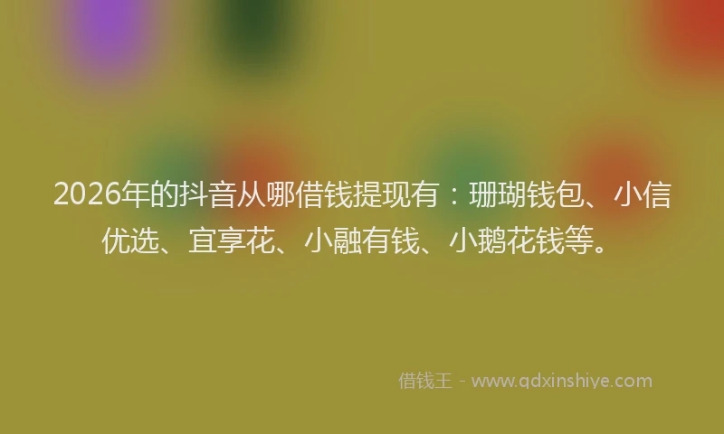2026年的抖音从哪借钱提现有：珊瑚钱包、小信优选、宜享花、小融有钱、小鹅花钱等。