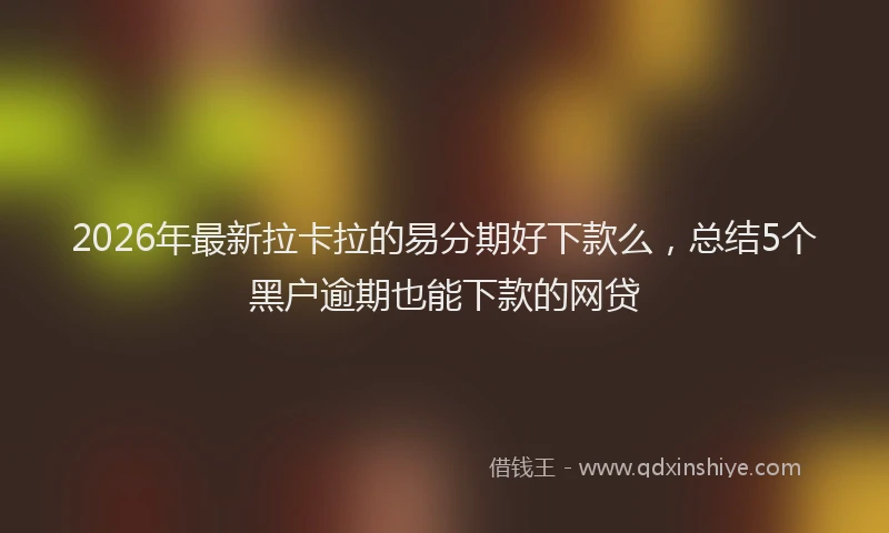 2026年最新拉卡拉的易分期好下款么，总结5个黑户逾期也能下款的网贷