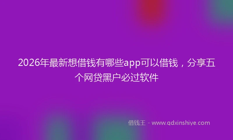 2026年最新想借钱有哪些app可以借钱，分享五个网贷黑户必过软件