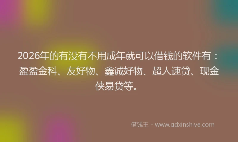 2026年的有没有不用成年就可以借钱的软件有：盈盈金科、友好物、鑫诚好物、超人速贷、现金侠易贷等。