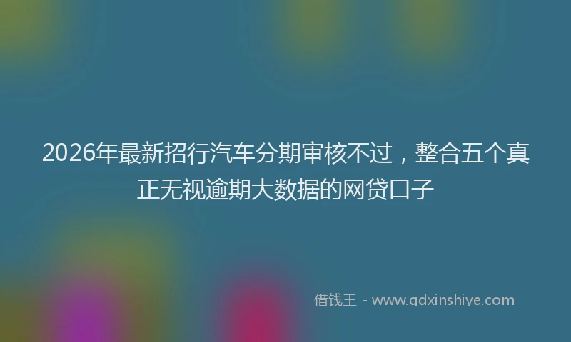 2026年最新招行汽车分期审核不过，整合五个真正无视逾期大数据的网贷口子
