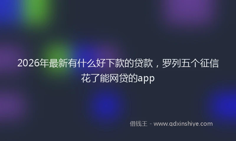 2026年最新有什么好下款的贷款，罗列五个征信花了能网贷的app