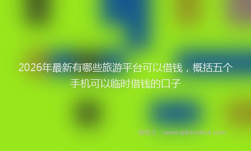 2026年最新有哪些旅游平台可以借钱，概括五个手机可以临时借钱的口子