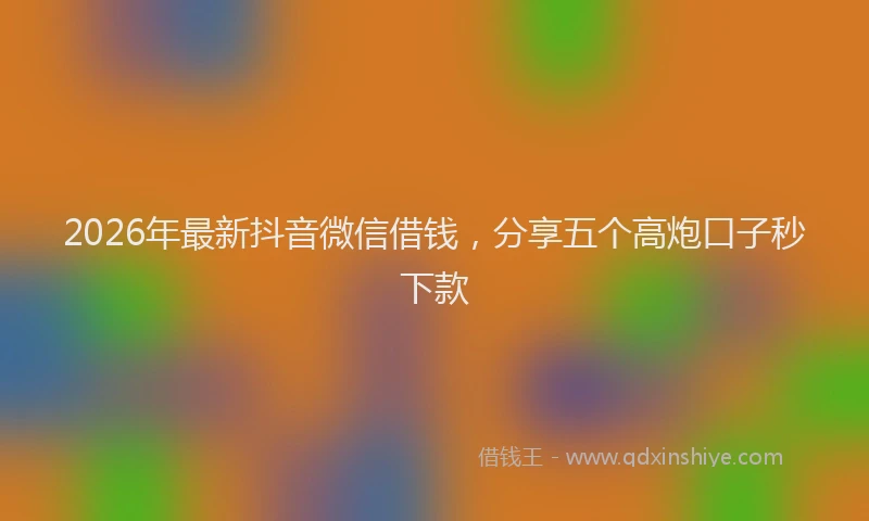 2026年最新抖音微信借钱，分享五个高炮口子秒下款
