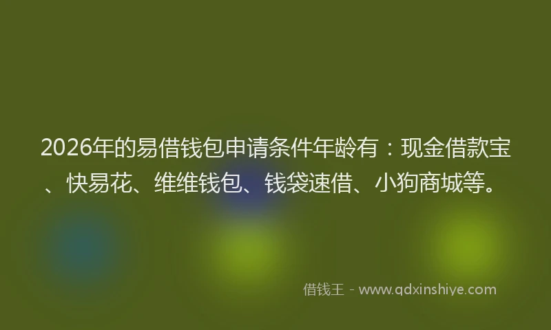 2026年的易借钱包申请条件年龄有：现金借款宝、快易花、维维钱包、钱袋速借、小狗商城等。