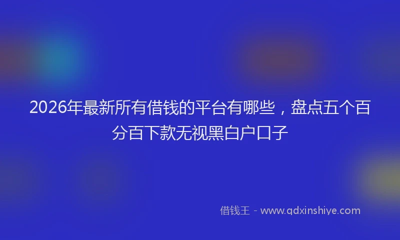 2026年最新所有借钱的平台有哪些，盘点五个百分百下款无视黑白户口子