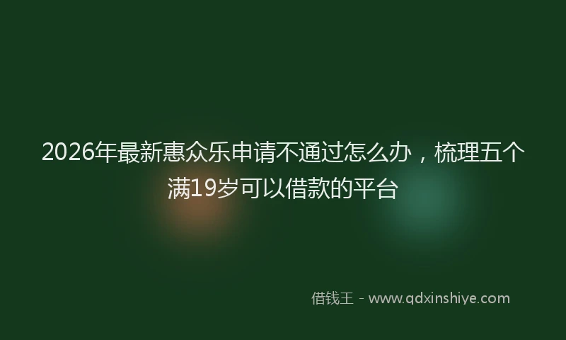 2026年最新惠众乐申请不通过怎么办，梳理五个满19岁可以借款的平台