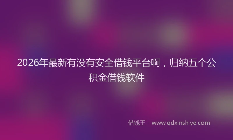 2026年最新有没有安全借钱平台啊，归纳五个公积金借钱软件