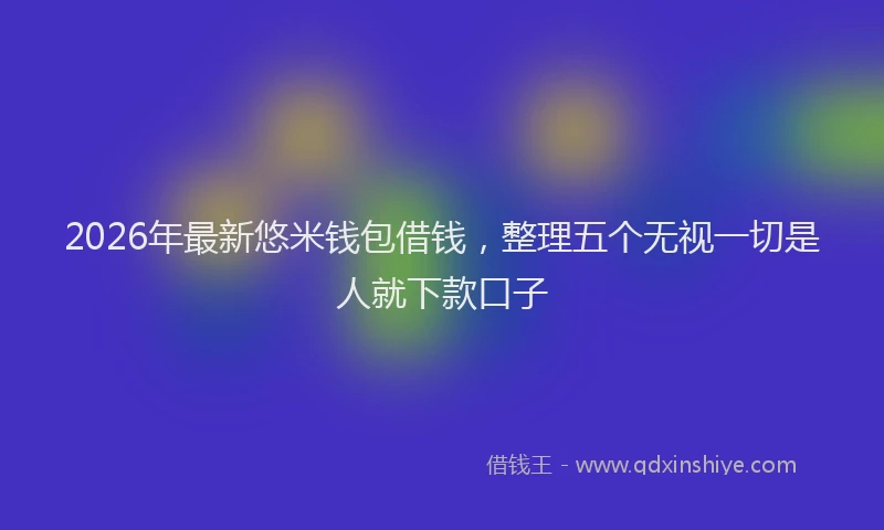 2026年最新悠米钱包借钱,整理五个无视一切是人就下款口子