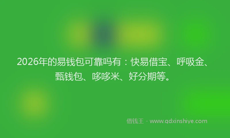 2026年的易钱包可靠吗有：快易借宝、呼吸金、甄钱包、哆哆米、好分期等。
