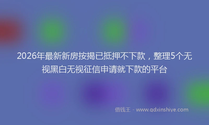 2026年最新新房按揭已抵押不下款，整理5个无视黑白无视征信申请就下款的平台