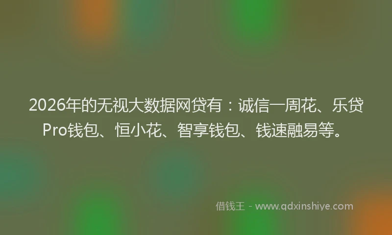 2026年的无视大数据网贷有：诚信一周花、乐贷Pro钱包、恒小花、智享钱包、钱速融易等。