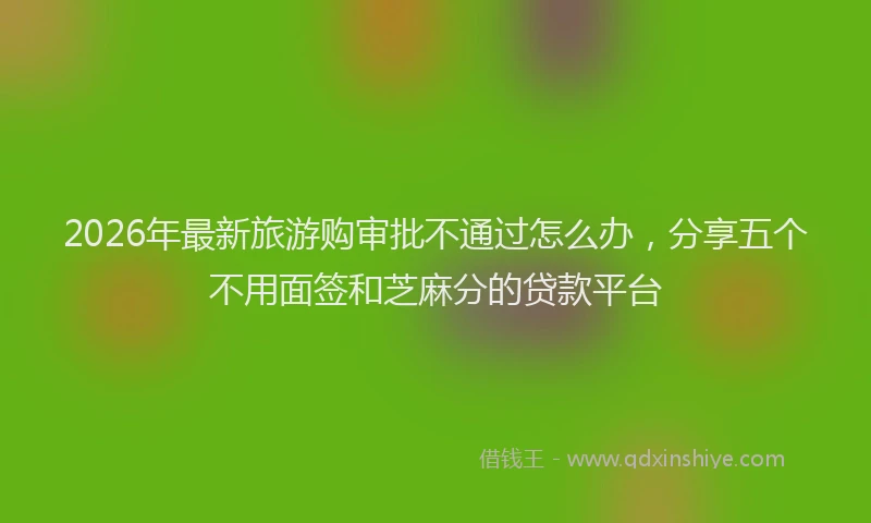 2026年最新旅游购审批不通过怎么办，分享五个不用面签和芝麻分的贷款平台