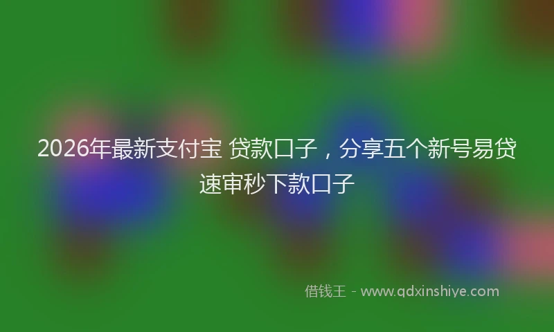 2026年最新支付宝 贷款口子，分享五个新号易贷速审秒下款口子