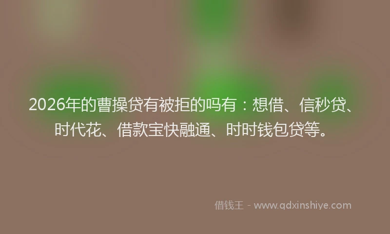 2026年的曹操贷有被拒的吗有：想借、信秒贷、时代花、借款宝快融通、时时钱包贷等。