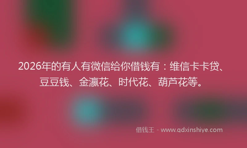 2026年的有人有微信给你借钱有：维信卡卡贷、豆豆钱、金瀛花、时代花、葫芦花等。