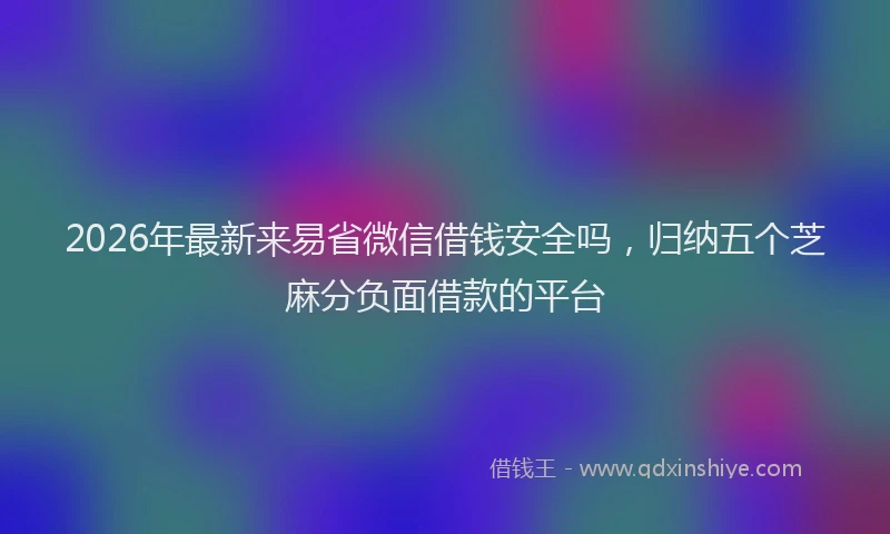 2026年最新来易省微信借钱安全吗，归纳五个芝麻分负面借款的平台