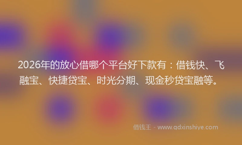 2026年的放心借哪个平台好下款有：借钱快、飞融宝、快捷贷宝、时光分期、现金秒贷宝融等。