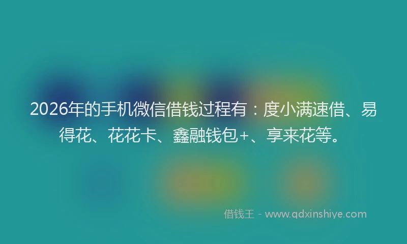 2026年的手机微信借钱过程有：度小满速借、易得花、花花卡、鑫融钱包+、享来花等。