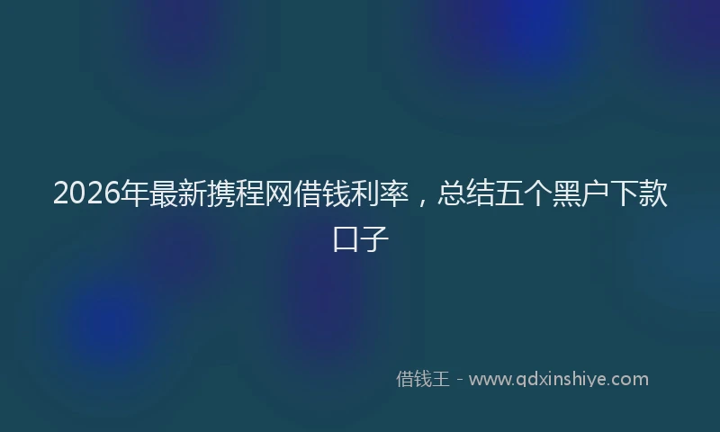 2026年最新携程网借钱利率，总结五个黑户下款口子