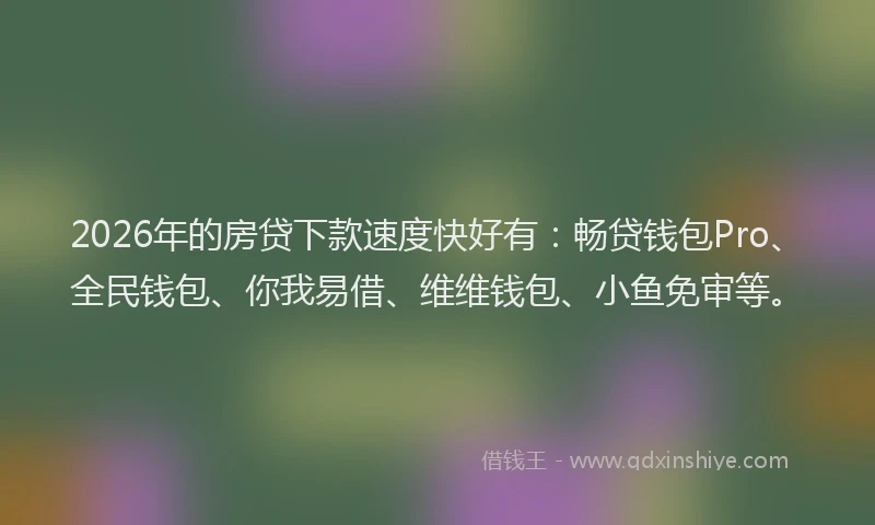 2026年的房贷下款速度快好有：畅贷钱包Pro、全民钱包、你我易借、维维钱包、小鱼免审等。