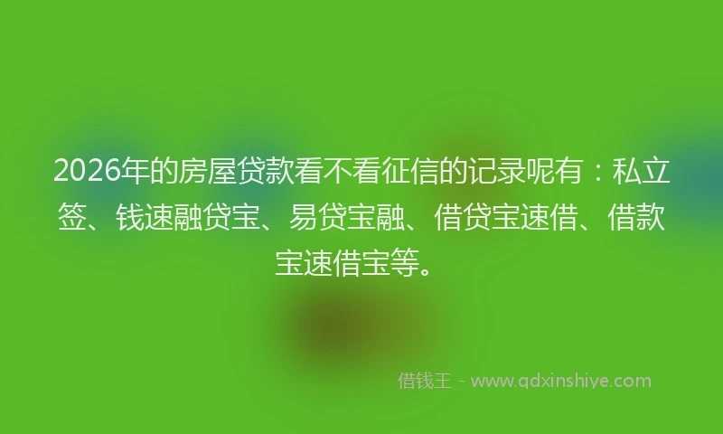 2026年的房屋贷款看不看征信的记录呢有：私立签、钱速融贷宝、易贷宝融、借贷宝速借、借款宝速借宝等。