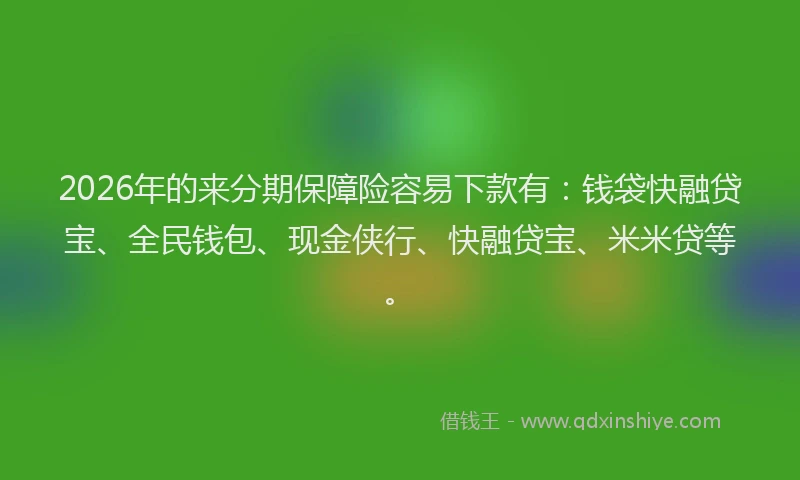 2026年的来分期保障险容易下款有：钱袋快融贷宝、全民钱包、现金侠行、快融贷宝、米米贷等。