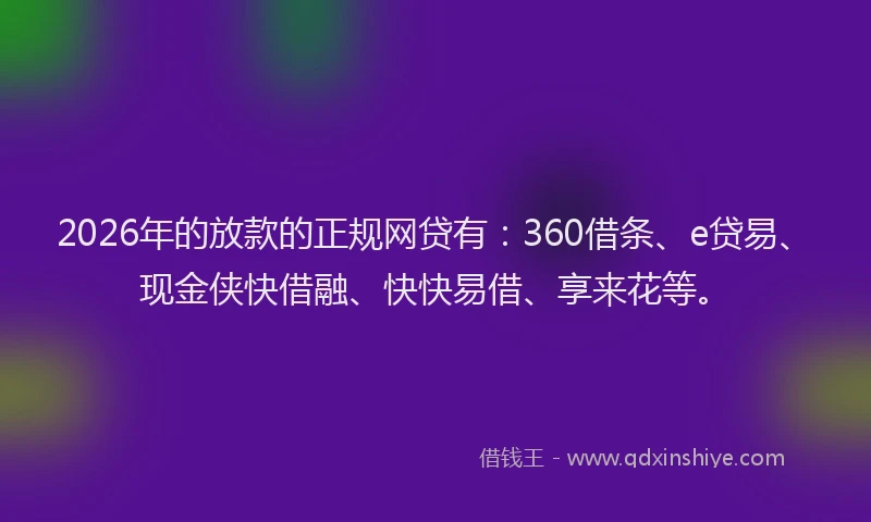 2026年的放款的正规网贷有：360借条、e贷易、现金侠快借融、快快易借、享来花等。