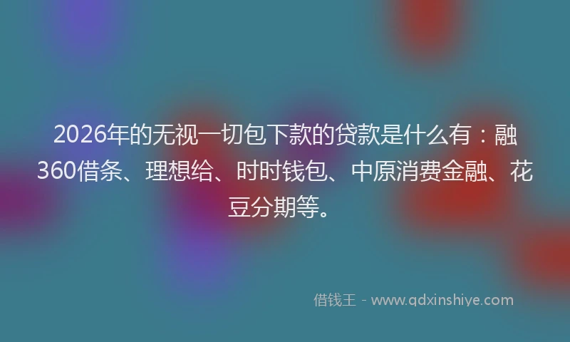 2026年的无视一切包下款的贷款是什么有：融360借条、理想给、时时钱包、中原消费金融、花豆分期等。