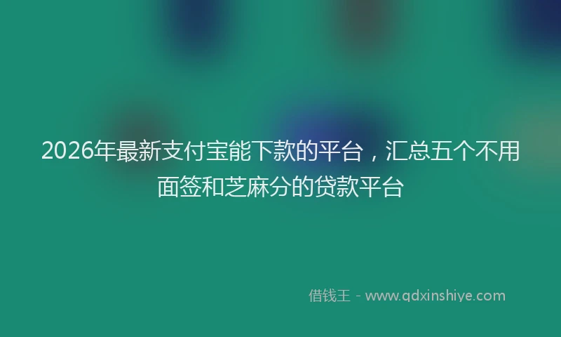 2026年最新支付宝能下款的平台，汇总五个不用面签和芝麻分的贷款平台