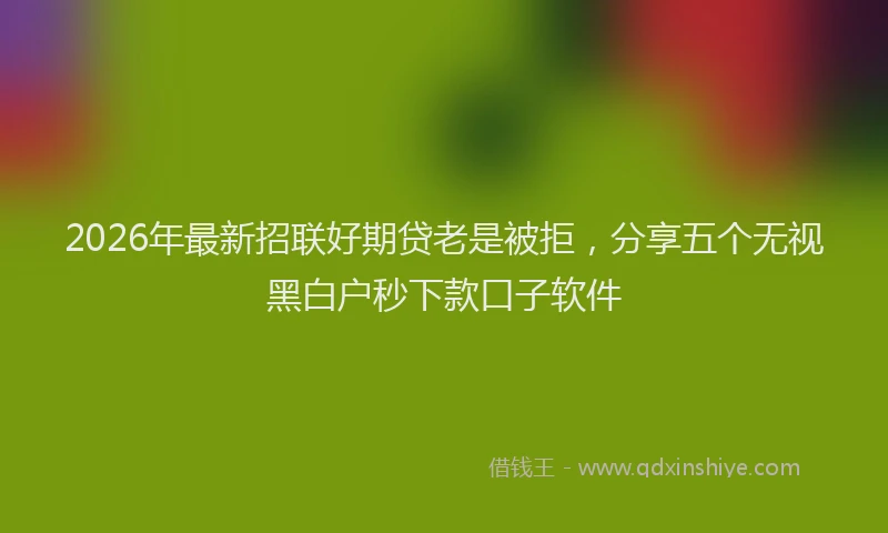 2026年最新招联好期贷老是被拒，分享五个无视黑白户秒下款口子软件