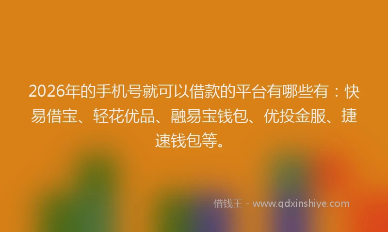 2026年的手机号就可以借款的平台有哪些有：快易借宝、轻花优品、融易宝钱包、优投金服、捷速钱包等。