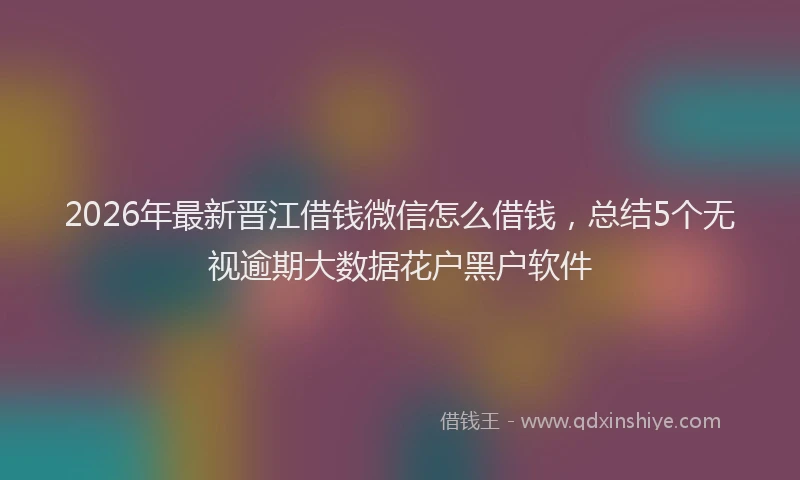 2026年最新晋江借钱微信怎么借钱，总结5个无视逾期大数据花户黑户软件