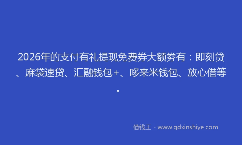 2026年的支付有礼提现免费券大额劵有：即刻贷、麻袋速贷、汇融钱包+、哆来米钱包、放心借等。