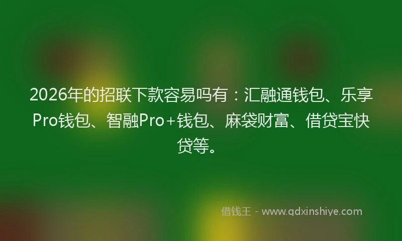 2026年的招联下款容易吗有：汇融通钱包、乐享Pro钱包、智融Pro+钱包、麻袋财富、借贷宝快贷等。