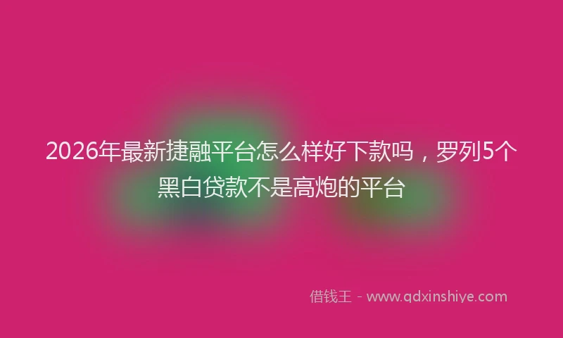 2026年最新捷融平台怎么样好下款吗，罗列5个黑白贷款不是高炮的平台