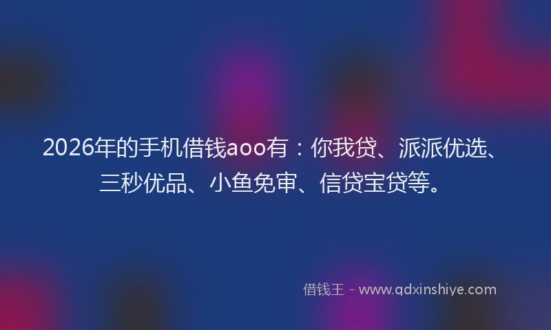 2026年的手机借钱aoo有：你我贷、派派优选、三秒优品、小鱼免审、信贷宝贷等。