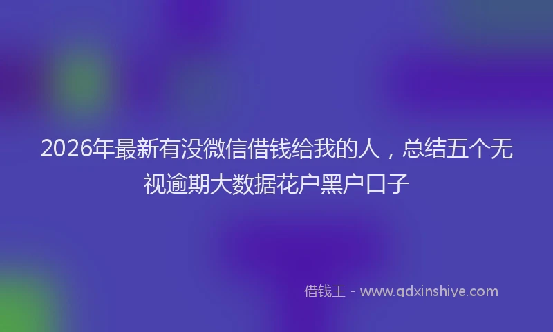 2026年最新有没微信借钱给我的人，总结五个无视逾期大数据花户黑户口子