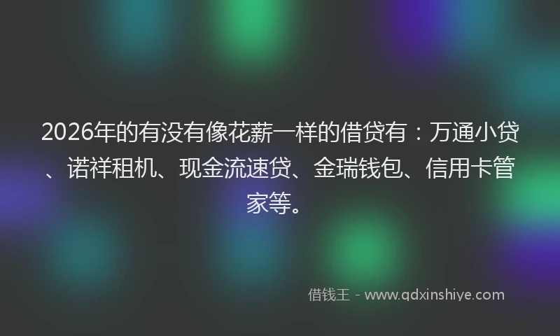2026年的有没有像花薪一样的借贷有：万通小贷、诺祥租机、现金流速贷、金瑞钱包、信用卡管家等。