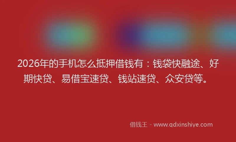 2026年的手机怎么抵押借钱有：钱袋快融途、好期快贷、易借宝速贷、钱站速贷、众安贷等。
