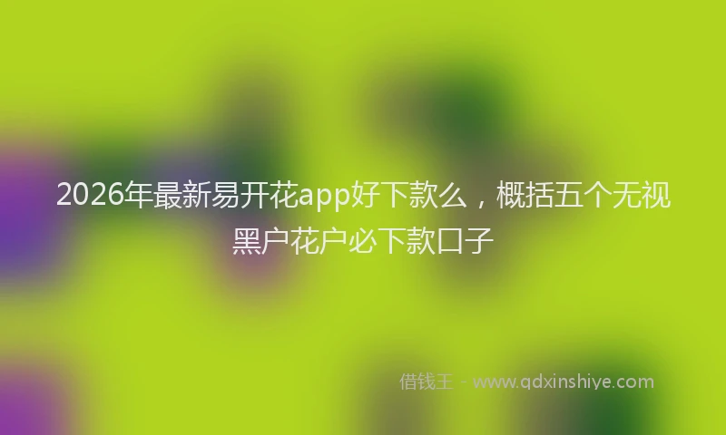 2026年最新易开花app好下款么，概括五个无视黑户花户必下款口子