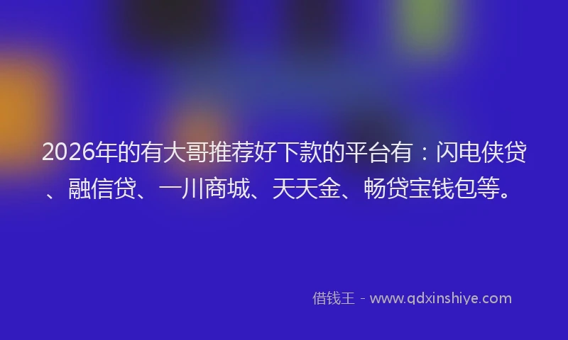 2026年的有大哥推荐好下款的平台有：闪电侠贷、融信贷、一川商城、天天金、畅贷宝钱包等。