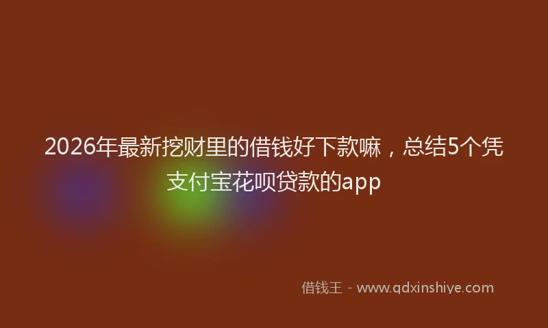 2026年最新挖财里的借钱好下款嘛，总结5个凭支付宝花呗贷款的app