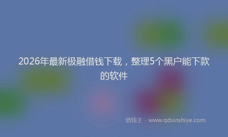 2026年最新极融借钱下载，整理5个黑户能下款的软件